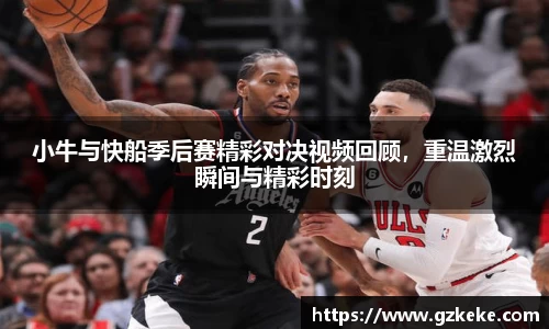 小牛与快船季后赛精彩对决视频回顾，重温激烈瞬间与精彩时刻
