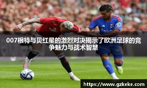 007根特与贝红星的激烈对决揭示了欧洲足球的竞争魅力与战术智慧